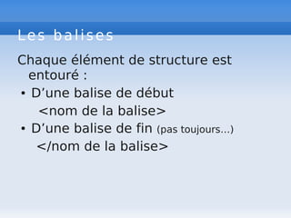 Les balises
Chaque élément de structure est
entouré :
● D’une balise de début
<nom de la balise>
● D’une balise de fin (pas toujours…)
</nom de la balise>
 