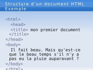 S t r u c t u r e d ’ u n d o c u m e n t H T M L
E x e m p l e
<html>
<head>
<title> mon premier document
</title>
</head>
<body>
Il fait beau. Mais qu'est-ce
que le beau temps s'il n'y a
pas eu la pluie auparavant ?
</body>
 