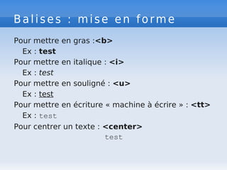 Balises : mise en forme
Pour mettre en gras :<b>
Ex : test
Pour mettre en italique : <i>
Ex : test
Pour mettre en souligné : <u>
Ex : test
Pour mettre en écriture « machine à écrire » : <tt>
Ex : test
Pour centrer un texte : <center>
test
 