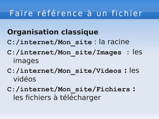 Faire référence à un fichier
Organisation classique
C:/internet/Mon_site : la racine
C:/internet/Mon_site/Images : les
images
C:/internet/Mon_site/Videos : les
vidéos
C:/internet/Mon_site/Fichiers :
les fichiers à télécharger
 