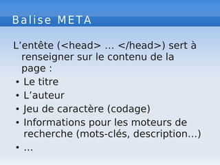 Balise META
L’entête (<head> … </head>) sert à
renseigner sur le contenu de la
page :
● Le titre
● L’auteur
● Jeu de caractère (codage)
● Informations pour les moteurs de
recherche (mots-clés, description…)
● …
 