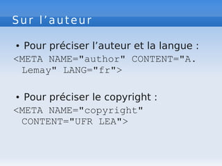 Sur l’auteur
● Pour préciser l’auteur et la langue :
<META NAME="author" CONTENT="A.
Lemay" LANG="fr">
● Pour préciser le copyright :
<META NAME="copyright"
CONTENT="UFR LEA">
 