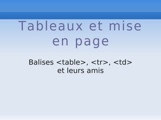 Tableaux et mise
en page
Balises <table>, <tr>, <td>
et leurs amis
 