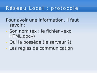 Réseau Local : protocole
Pour avoir une information, il faut
savoir :
- Son nom (ex : le fichier «exo
HTML.doc»)
- Qui la possède (le serveur ?)
- Les règles de communication
 