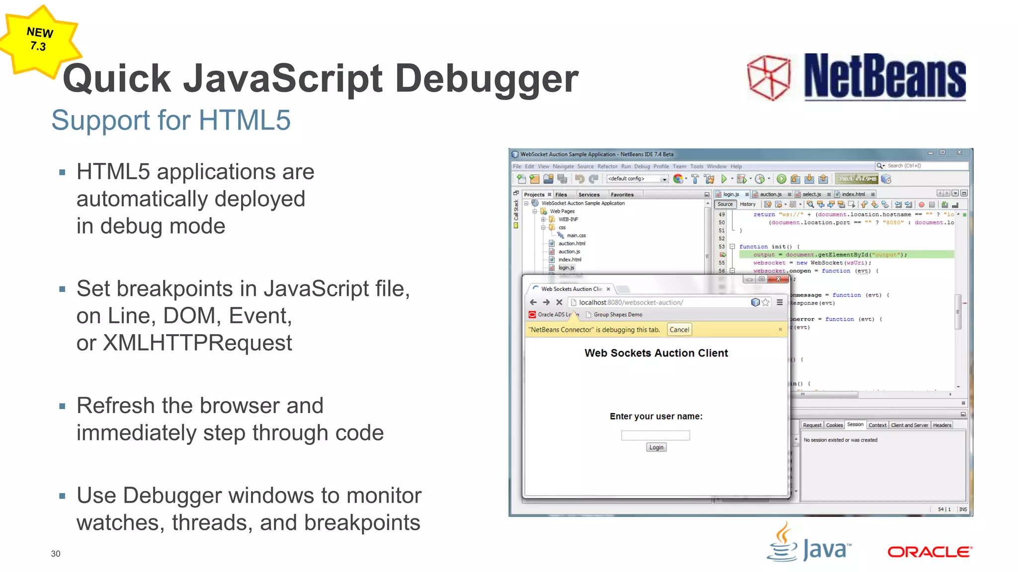 30
Quick JavaScript Debugger
 HTML5 applications are
automatically deployed
in debug mode
 Set breakpoints in JavaScript file,
on Line, DOM, Event,
or XMLHTTPRequest
 Refresh the browser and
immediately step through code
 Use Debugger windows to monitor
watches, threads, and breakpoints
Support for HTML5
 