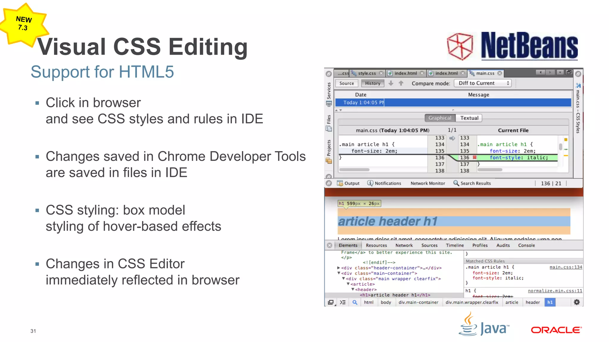 31
Visual CSS Editing
 Click in browser
and see CSS styles and rules in IDE
 Changes saved in Chrome Developer Tools
are saved in files in IDE
 CSS styling: box model
styling of hover-based effects
 Changes in CSS Editor
immediately reflected in browser
Support for HTML5
 