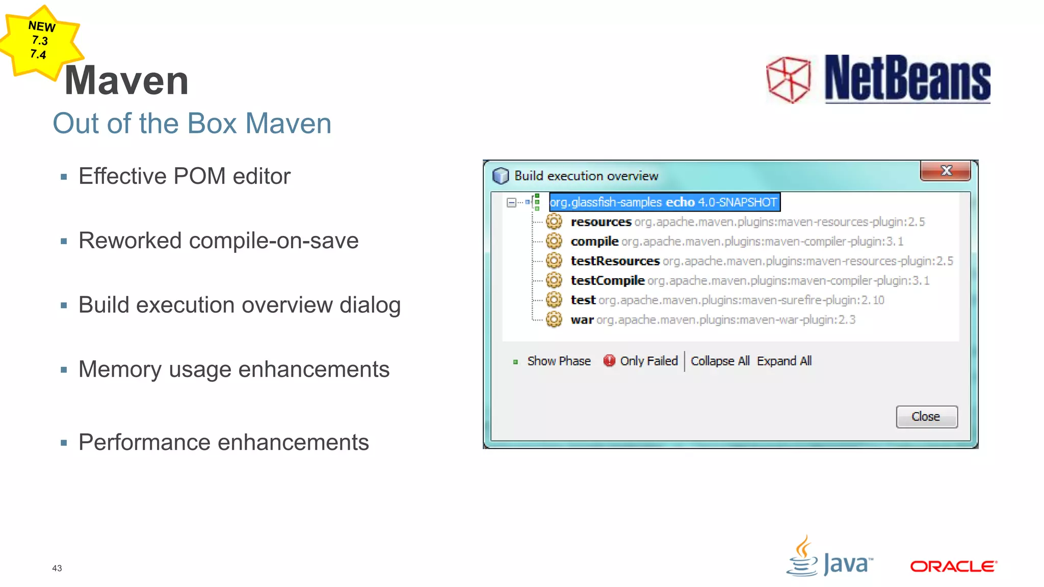 43
Maven
 Effective POM editor
 Reworked compile-on-save
 Build execution overview dialog
 Memory usage enhancements
 Performance enhancements
Out of the Box Maven
 