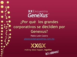 ¿Por qué  los grandes corporativos se deciden por Genexus? Pablo León Castro pleoncas@gruposalinas.com.mx 