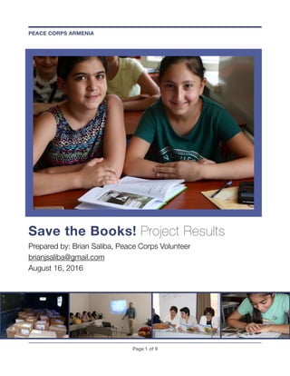 Save the Books! Project Results
Prepared by: Brian Saliba, Peace Corps Volunteer
brianjsaliba@gmail.com
August 16, 2016 
Page ! of !1 9
PEACE CORPS ARMENIA
 
