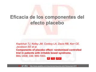 Eficacia de los componentes del efecto placebo Kaptchuk TJ, Kelley JM, Conboy LA, Davis RB, Kerr CE, Jacobson EE et al.  Components of placebo effect: randomised controlled trial in patients with irritable bowel syndrome.  BMJ 2008; 336: 999-1003.  AP  al día   [  http://www.apaldia.com/resumenes/resumen.php?idresumen=577   ] 