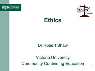 Ethics
Dr Robert Shaw
Victoria University
Community Continuing Education 1
 