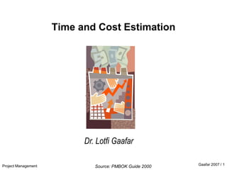 Project Management Gaafar 2007 / 1
Time and Cost Estimation
Dr. Lotfi Gaafar
Source: PMBOK Guide 2000
 