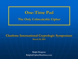 One-Time Pad
The Only Unbreakable Cipher
Ralph Simpson
Ralph@CipherMachines.com
Charlotte International Cryptologic Symposium
March 20, 2014
 