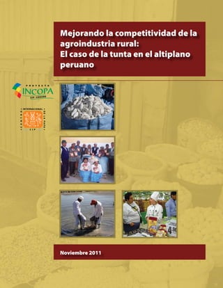 Mejorando la competitividad de la 
agroindustria rural: 
El caso de la tunta en el altiplano 
peruano 
Noviembre 2011 
 