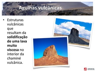 • Estruturas
vulcânicas
que
resultam da
solidificação
de uma lava
muito
viscosa no
interior da
chaminé
vulcânica.
Agulhas vulcânicas
 