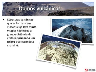 • Estruturas vulcânicas
que se formam em
vulcões cuja lava muito
viscosa não escoa a
grande distância da
cratera, formando um
relevo que esconde a
chaminé.
Domos vulcânicos
 
