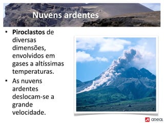 • Piroclastos de
diversas
dimensões,
envolvidos em
gases a altíssimas
temperaturas.
• As nuvens
ardentes
deslocam‐se a
grande
velocidade.
Nuvens ardentes
 