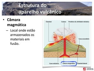 Estrutura do
aparelho vulcânico
• Câmara
magmática
– Local onde estão
armazenados os
materiais em
fusão.
 