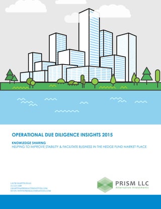 OPERATIONAL DUE DILIGENCE INSIGHTS 2015
KNOWLEDGE SHARING
HELPING TO IMPROVE STABILITY & FACILITATE BUSINESS IN THE HEDGE FUND MARKET PLACE
PRISM LLCAlternative Investments
LAURI MARTIN HAAS
212 223 2288
LMARTIN@PRISMALTERNATIVES.COM
HTTP://WWW.PRISMALTERNATIVES.COM
 