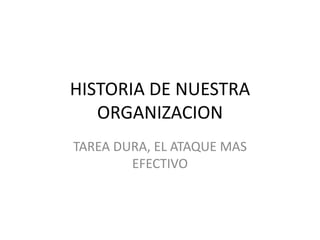 HISTORIA DE NUESTRA
ORGANIZACION
TAREA DURA, EL ATAQUE MAS
EFECTIVO
 