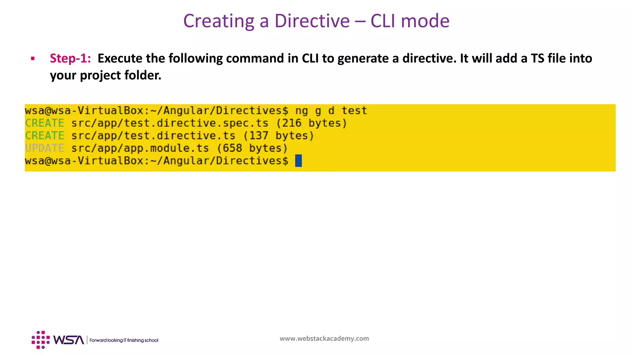www.webstackacademy.com
Creating a Directive – CLI mode
 Step-1: Execute the following command in CLI to generate a directive. It will add a TS file into
your project folder.
 