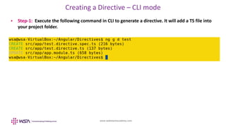 www.webstackacademy.com
Creating a Directive – CLI mode
 Step-1: Execute the following command in CLI to generate a directive. It will add a TS file into
your project folder.
 