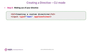 www.webstackacademy.com
Creating a Directive – CLI mode
 Step-3: Making use of your directive
<h2>Creating a custom directive</h2>
<input type="text" appCaseformat>
 