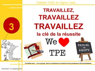 Valider lʼinfo en ligne c’est…
dans le site TRAVAILLEZ,
TRAVAILLEZ
TRAVAILLEZ
la clé de la réussite
TPE 2016-2017 - LGT Baimbridge CDI
3
Travaillez seul… et en groupe. Avec le professeurs encadrant et les professeurs documentalistes.
 