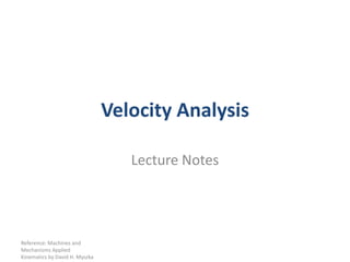 Velocity Analysis

                                   Lecture Notes




Reference: Machines and
Mechanisms Applied
Kinematics by David H. Myszka
 