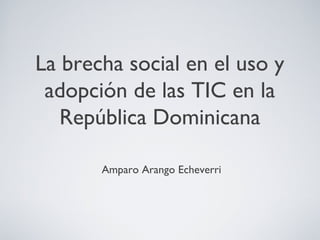 La brecha social en el uso y
adopción de las TIC en la
República Dominicana
Amparo Arango Echeverri

 