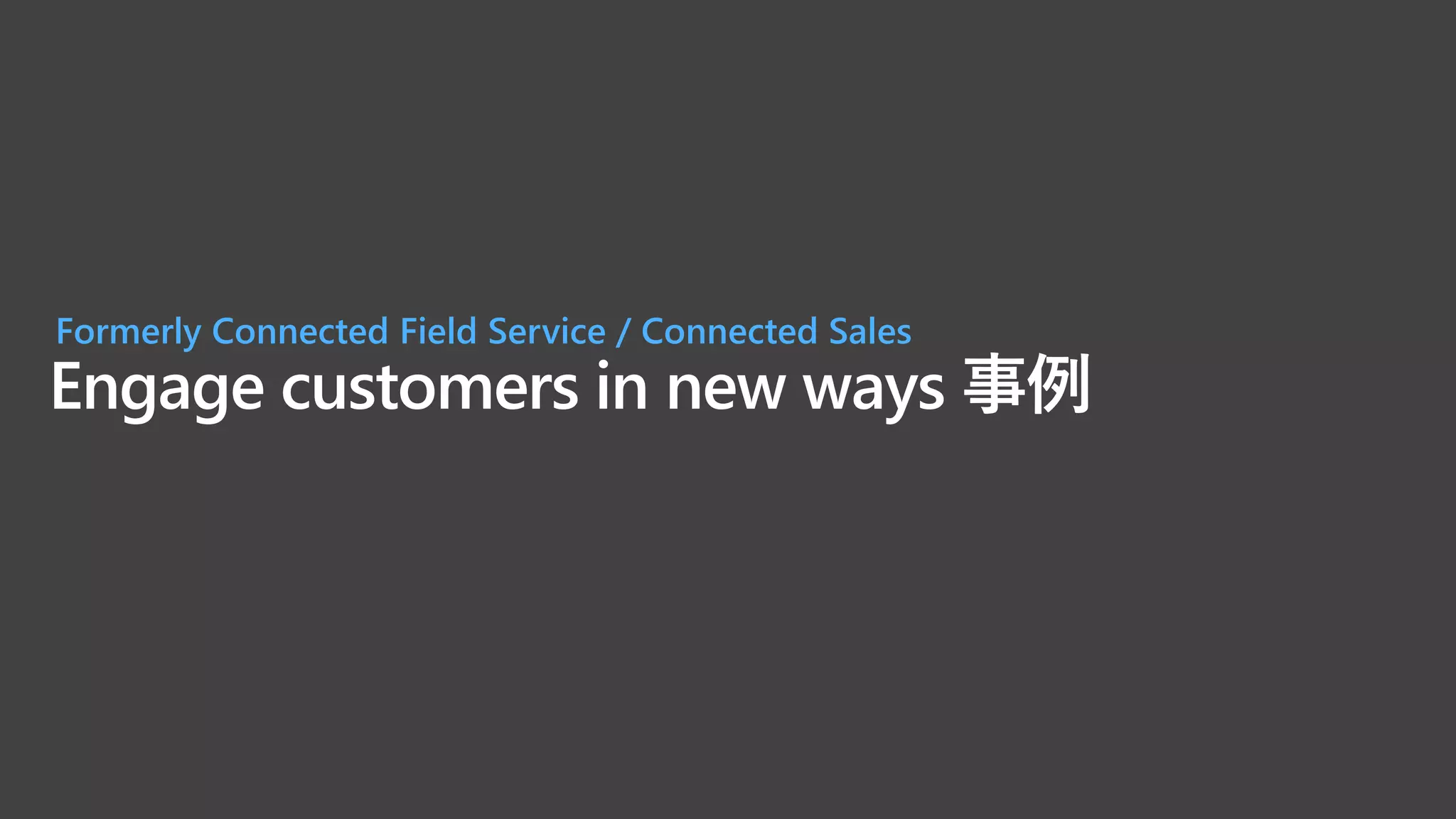 Engage customers in new ways 事例
Formerly Connected Field Service / Connected Sales
 