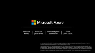 © 2020 Microsoft Corporation. All rights reserved. Microsoft, Windows, Windows Vista and other product names are or may be
registered trademarks and/or trademarks in the U.S. and/or other countries.
The information herein is for informational purposes only and represents the current view of Microsoft Corporation as of the date of
this presentation. Because Microsoft must respond to changing market conditions, it should not be interpreted to be a commitment
on the part of Microsoft, and Microsoft cannot guarantee the accuracy of any information provided after the date of this presentation.
MICROSOFT MAKES NO WARRANTIES, EXPRESS, IMPLIED OR STATUTORY, AS TO THE INFORMATION IN THIS PRESENTATION.
Be future
ready
Build on
your terms
Operate hybrid
seamlessly
Trust
your cloud
 