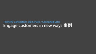 Engage customers in new ways 事例
Formerly Connected Field Service / Connected Sales
 
