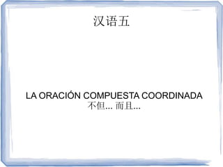 汉语五
LA ORACIÓN COMPUESTA COORDINADA
不但... 而且...
 