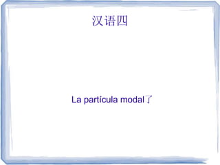 汉语四
La partícula modal了
 