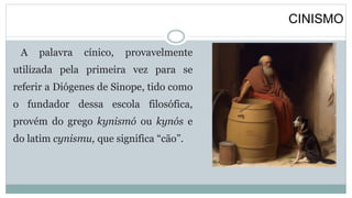 CINISMO
A palavra cínico, provavelmente
utilizada pela primeira vez para se
referir a Diógenes de Sinope, tido como
o fundador dessa escola filosófica,
provém do grego kynismó ou kynós e
do latim cynismu, que significa “cão”.
 