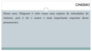 CINISMO
Nesse caso, Diógenes é visto como uma espécie de refundador do
cinismo, pois é ele o maior e mais importante expoente desse
pensamento.
 