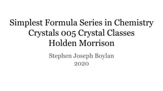 Simplest Formula Series in Chemistry
Crystals 005 Crystal Classes
Holden Morrison
Stephen Joseph Boylan
2020
 