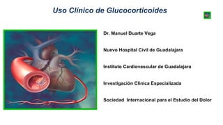 Uso Clínico de Glucocorticoides
Dr. Manuel Duarte Vega
Nuevo Hospital Civil de Guadalajara
Instituto Cardiovascular de Guadalajara
Investigación Clínica Especializada
Sociedad Internacional para el Estudio del Dolor
 