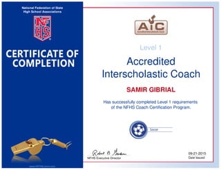 National Federation of State
High School Associations
www.NFHSLearn.com
NFHS Executive Director
09-21-2015
Date Issued
Level 1
Accredited
Interscholastic Coach
SAMIR GIBRIAL
Has successfully completed Level 1 requirements
of the NFHS Coach Certification Program.
 