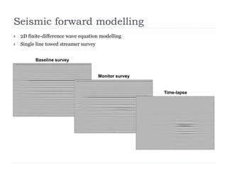 Seismic forward modelling
 2D finite-difference wave equation modelling
 Single line towed streamer survey
Baseline survey
Monitor survey
Time-lapse
 