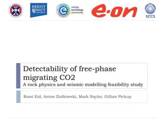Detectability of free-phase
migrating CO2
A rock physics and seismic modelling feasibility study
Rami Eid, Anton Ziolkowski, Mark Naylor, Gillian Pickup
 