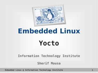 Embedded Linux @ Information Technology Institute 1
Embedded Linux
Yocto
Information Technology Institute
Sherif Mousa
 