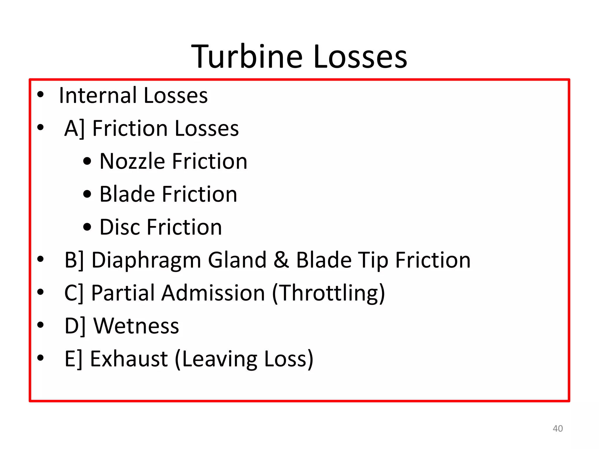 Turbine Losses
• Internal Losses
• A] Friction Losses
• Nozzle Friction
• Blade Friction
• Disc Friction
• B] Diaphragm Gland & Blade Tip Friction
• C] Partial Admission (Throttling)
• D] Wetness
• E] Exhaust (Leaving Loss)
40
 