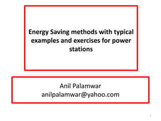 Anil Palamwar
anilpalamwar@yahoo.com
Energy Saving methods with typical
examples and exercises for power
stations
1
 