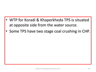• WTP for Koradi & Khaperkheda TPS is situated
at opposite side from the water source.
• Some TPS have two stage coal crushing in CHP.
/mydocuments/adp/npti/auxyConsmn. 107
 