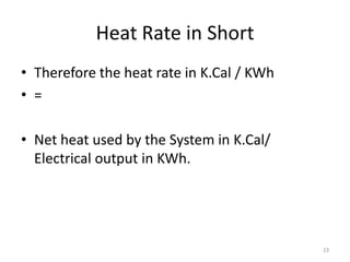 Heat Rate in Short
• Therefore the heat rate in K.Cal / KWh
• =
• Net heat used by the System in K.Cal/
Electrical output in KWh.
23
 