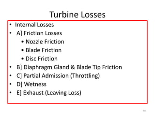 Turbine Losses
• Internal Losses
• A] Friction Losses
• Nozzle Friction
• Blade Friction
• Disc Friction
• B] Diaphragm Gland & Blade Tip Friction
• C] Partial Admission (Throttling)
• D] Wetness
• E] Exhaust (Leaving Loss)
40
 