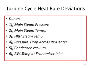 Turbine Cycle Heat Rate Deviations
• Due to
• 1]] Main Steam Pressure
• 2]] Main Steam Temp..
• 3]] HRH Steam Temp..
• 4]] Pressure Drop Across Re-Heater
• 5]] Condenser Vacuum
• 6]] F.W..Temp at Economiser Inlet
42
 