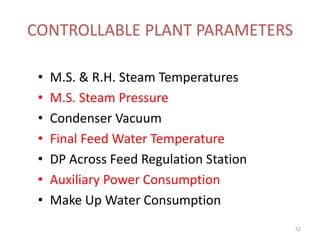 CONTROLLABLE PLANT PARAMETERS
• M.S. & R.H. Steam Temperatures
• M.S. Steam Pressure
• Condenser Vacuum
• Final Feed Water Temperature
• DP Across Feed Regulation Station
• Auxiliary Power Consumption
• Make Up Water Consumption
52
 